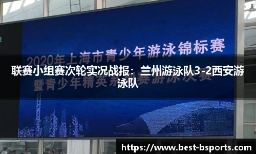 联赛小组赛次轮实况战报：兰州游泳队3-2西安游泳队